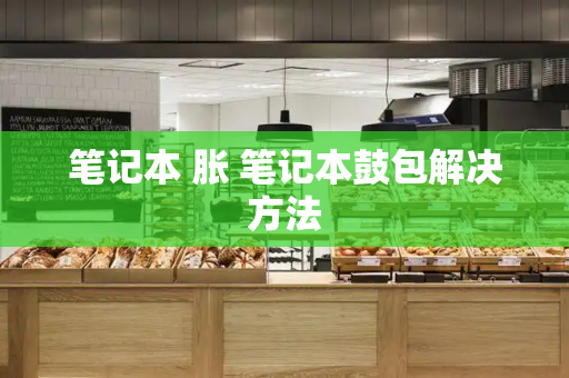 笔记本 胀 笔记本鼓包解决方法