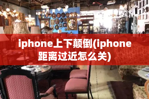 iphone上下颠倒(iphone距离过近怎么关)-第1张图片-星选测评
