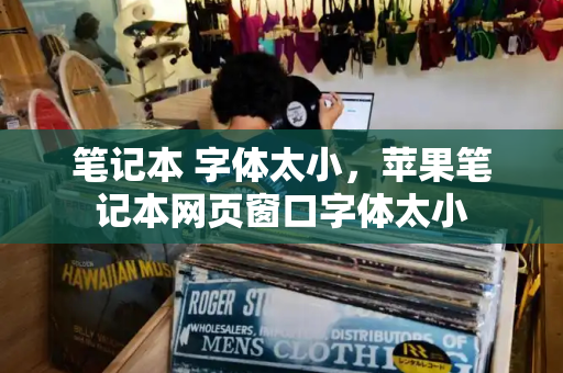 笔记本 字体太小，苹果笔记本网页窗口字体太小