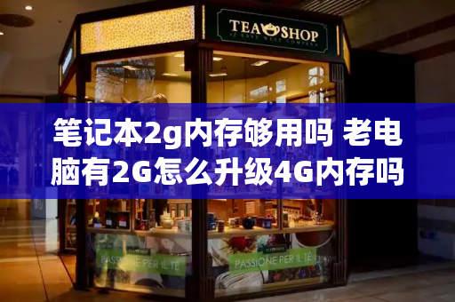 笔记本2g内存够用吗 老电脑有2G怎么升级4G内存吗-第1张图片-星选测评