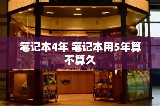 笔记本4年 笔记本用5年算不算久