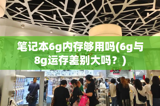 笔记本6g内存够用吗(6g与8g运存差别大吗？)