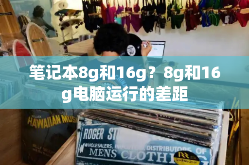 笔记本8g和16g？8g和16g电脑运行的差距