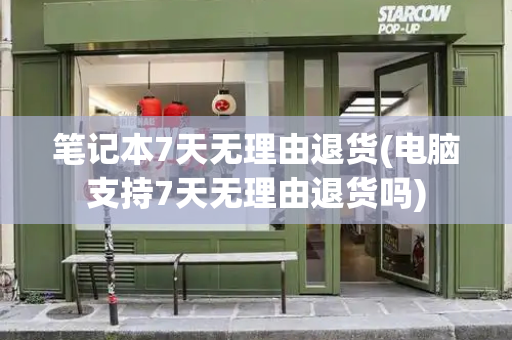 笔记本7天无理由退货(电脑支持7天无理由退货吗)