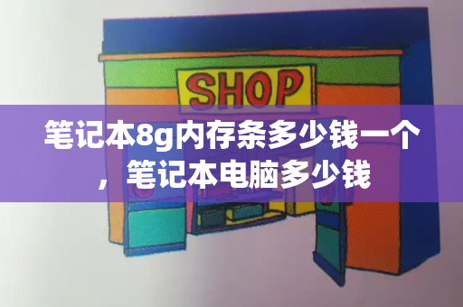 笔记本8g内存条多少钱一个，笔记本电脑多少钱-第1张图片-星选测评