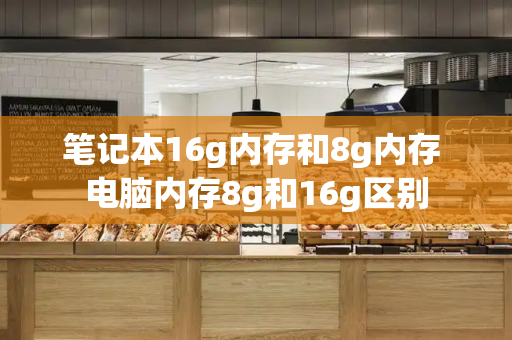 笔记本16g内存和8g内存 电脑内存8g和16g区别