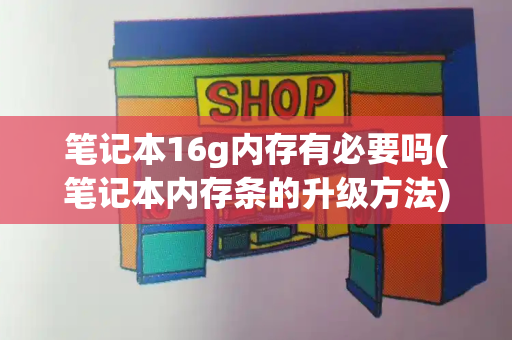 笔记本16g内存有必要吗(笔记本内存条的升级方法)