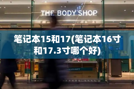 笔记本15和17(笔记本16寸和17.3寸哪个好)
