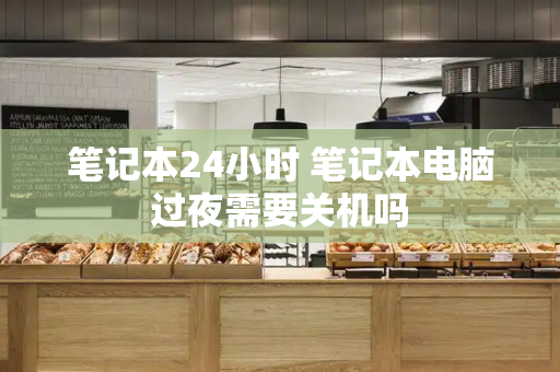 笔记本24小时 笔记本电脑过夜需要关机吗-第1张图片-星选测评
