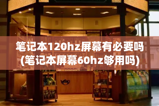 笔记本120hz屏幕有必要吗(笔记本屏幕60hz够用吗)-第1张图片-星选测评