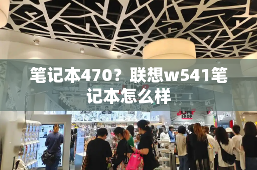 笔记本470？联想w541笔记本怎么样-第1张图片-星选测评
