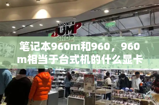 笔记本960m和960，960m相当于台式机的什么显卡
