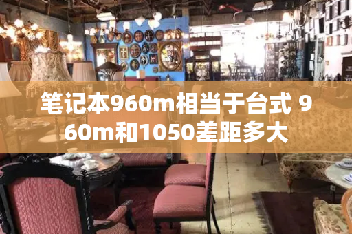 笔记本960m相当于台式 960m和1050差距多大