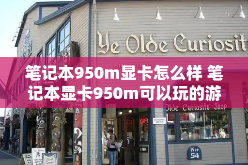 笔记本950m显卡怎么样 笔记本显卡950m可以玩的游戏-第1张图片-星选测评