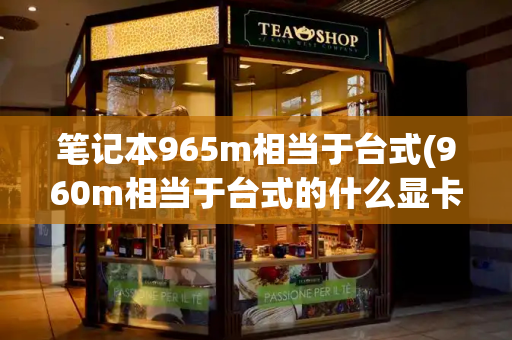 笔记本965m相当于台式(960m相当于台式的什么显卡)