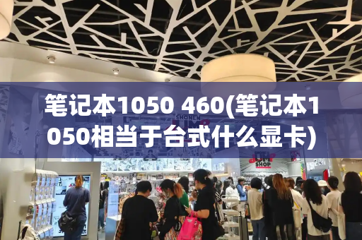 笔记本1050 460(笔记本1050相当于台式什么显卡)
