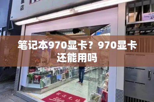 笔记本970显卡？970显卡还能用吗-第1张图片-星选测评