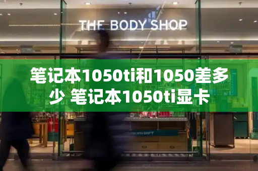 笔记本1050ti和1050差多少 笔记本1050ti显卡-第1张图片-星选测评