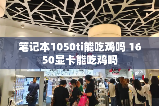 笔记本1050ti能吃鸡吗 1650显卡能吃鸡吗-第1张图片-星选测评