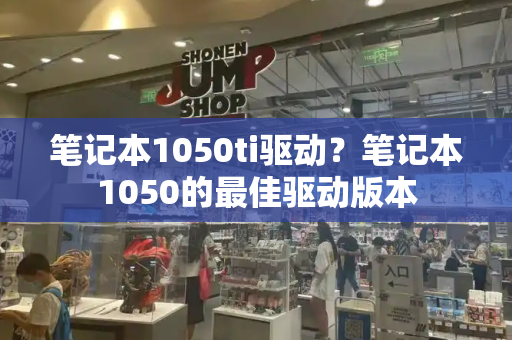 笔记本1050ti驱动？笔记本1050的最佳驱动版本-第1张图片-星选测评