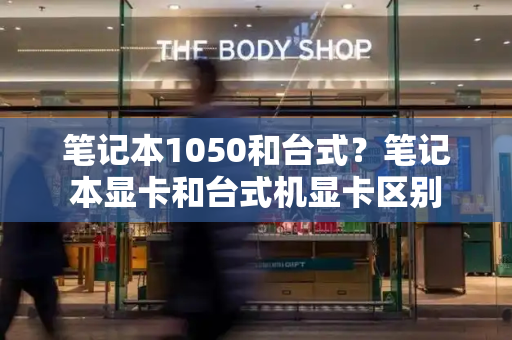 笔记本1050和台式？笔记本显卡和台式机显卡区别
