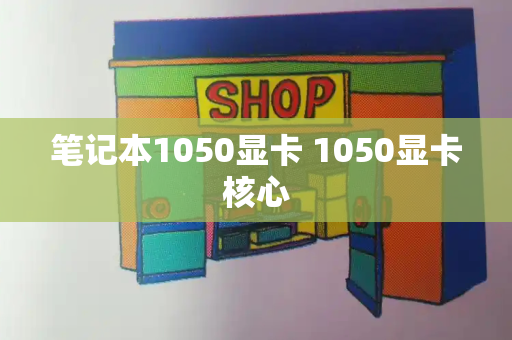 笔记本1050显卡 1050显卡核心