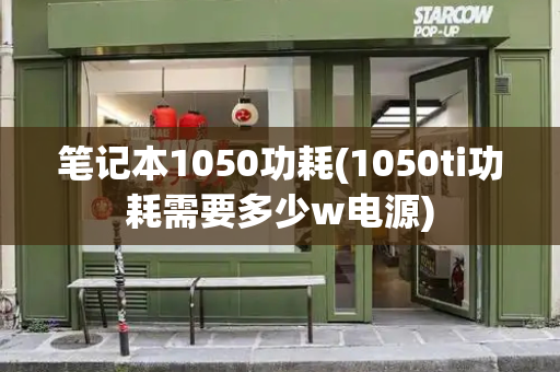 笔记本1050功耗(1050ti功耗需要多少w电源)