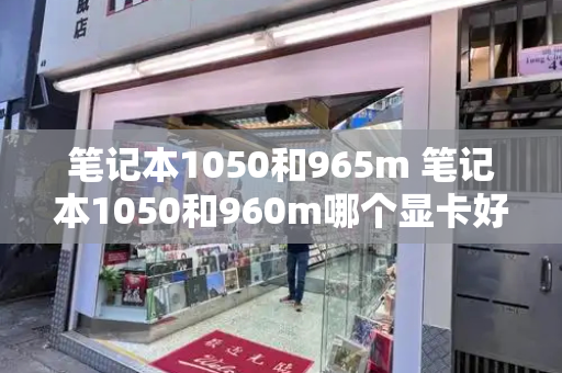 笔记本1050和965m 笔记本1050和960m哪个显卡好-第1张图片-星选测评