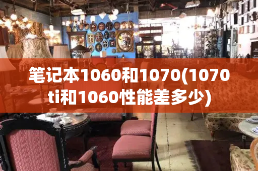 笔记本1060和1070(1070ti和1060性能差多少)