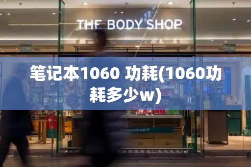 笔记本1060 功耗(1060功耗多少w)-第1张图片-星选测评