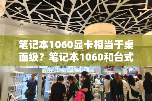 笔记本1060显卡相当于桌面级？笔记本1060和台式机1060-第1张图片-星选测评