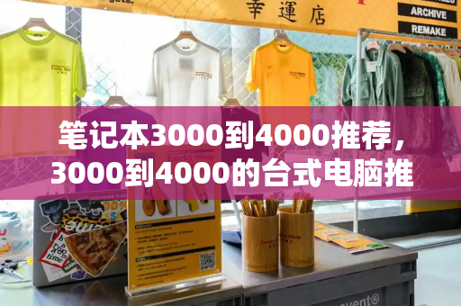 笔记本3000到4000推荐，3000到4000的台式电脑推荐