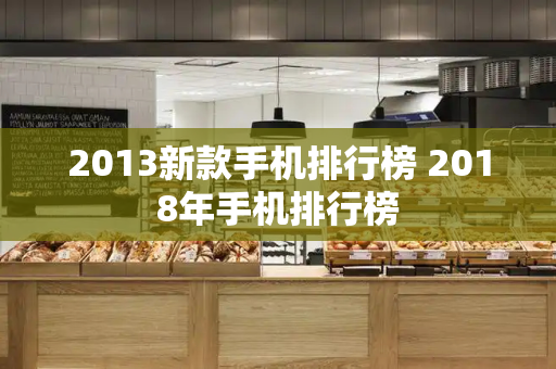 2013新款手机排行榜 2018年手机排行榜