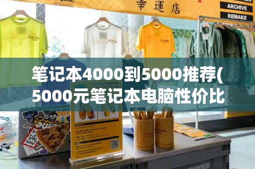 笔记本4000到5000推荐(5000元笔记本电脑性价比之王)