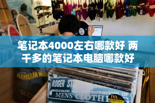 笔记本4000左右哪款好 两千多的笔记本电脑哪款好-第1张图片-星选测评