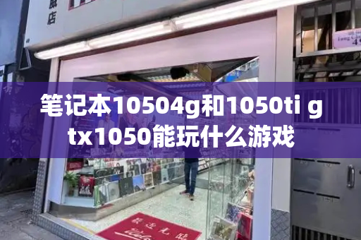 笔记本10504g和1050ti gtx1050能玩什么游戏-第1张图片-星选测评