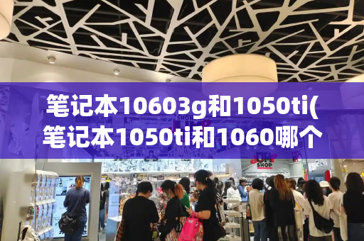 笔记本10603g和1050ti(笔记本1050ti和1060哪个好)-第1张图片-星选测评