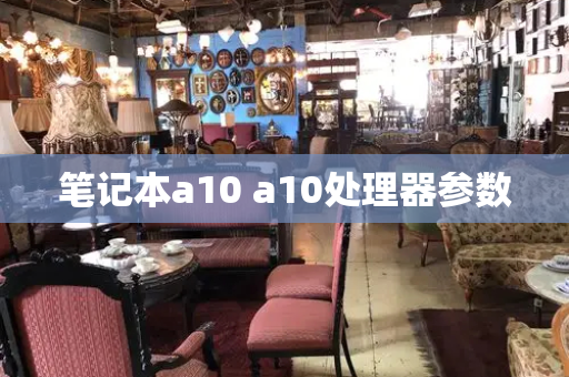 笔记本a10 a10处理器参数-第1张图片-星选测评