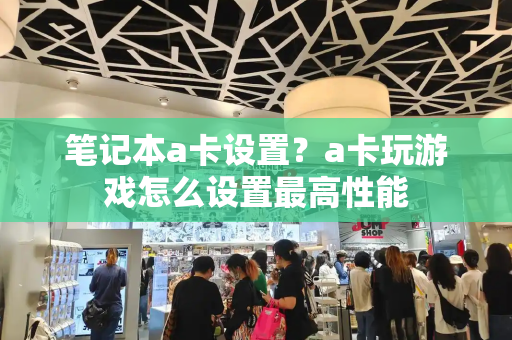 笔记本a卡设置？a卡玩游戏怎么设置最高性能