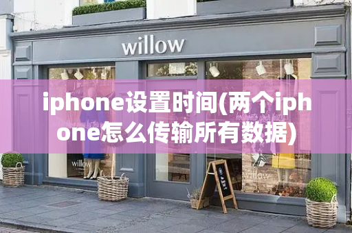 iphone设置时间(两个iphone怎么传输所有数据)-第1张图片-星选测评