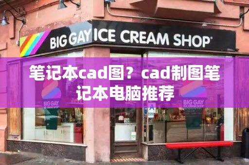 笔记本cad图？cad制图笔记本电脑推荐-第1张图片-星选测评