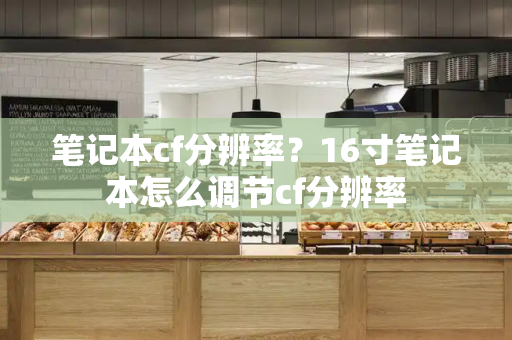 笔记本cf分辨率？16寸笔记本怎么调节cf分辨率