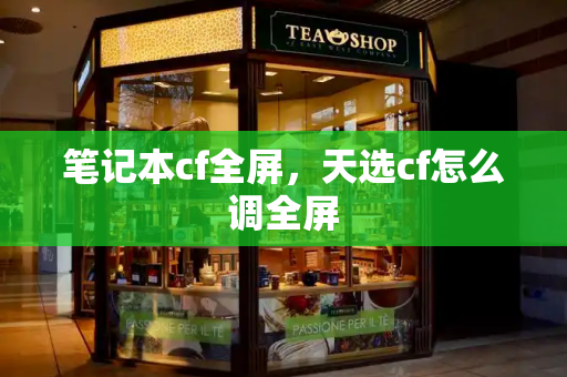 笔记本cf全屏，天选cf怎么调全屏-第1张图片-星选测评