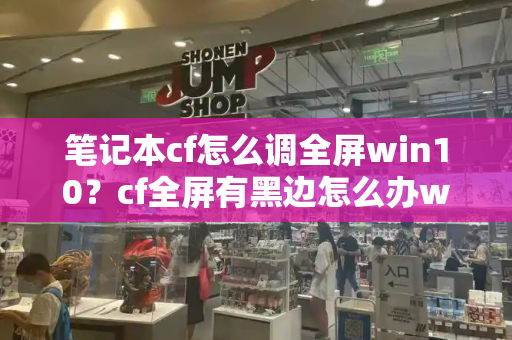 笔记本cf怎么调全屏win10？cf全屏有黑边怎么办win10