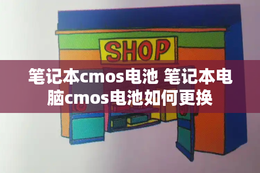 笔记本cmos电池 笔记本电脑cmos电池如何更换