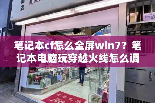 笔记本cf怎么全屏win7？笔记本电脑玩穿越火线怎么调全屏-第1张图片-星选测评
