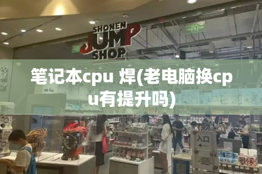 笔记本cpu 焊(老电脑换cpu有提升吗)-第1张图片-星选测评