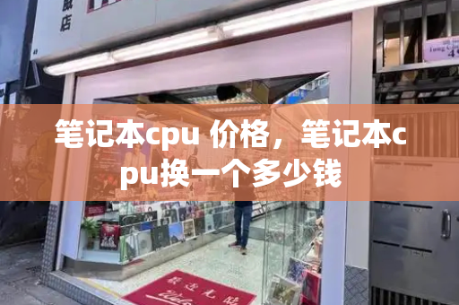笔记本cpu 价格，笔记本cpu换一个多少钱