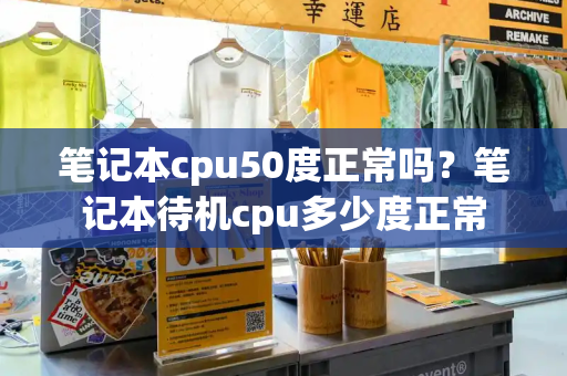 笔记本cpu50度正常吗？笔记本待机cpu多少度正常