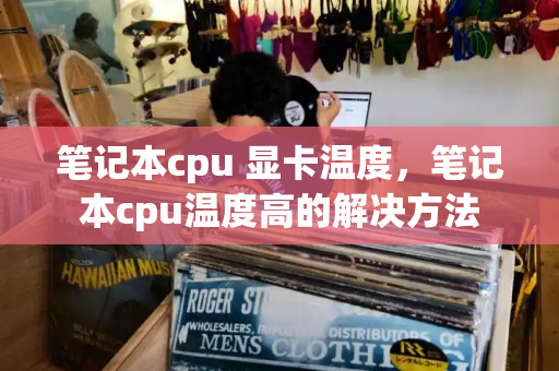 笔记本cpu 显卡温度，笔记本cpu温度高的解决方法